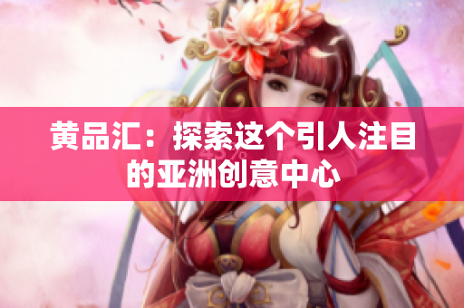 黄品汇：探索这个引人注目的亚洲创意中心
