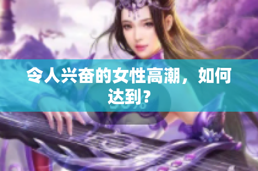 令人兴奋的女性高潮，如何达到？