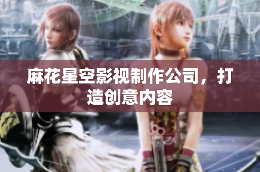 麻花星空影视制作公司，打造创意内容