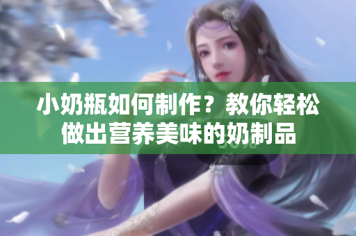 小奶瓶如何制作？教你轻松做出营养美味的奶制品