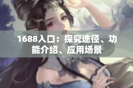 1688入口：探究途径、功能介绍、应用场景