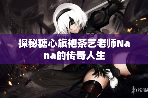 探秘糖心旗袍茶艺老师Nana的传奇人生