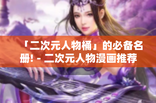 「二次元人物桶」的必备名册! - 二次元人物漫画推荐
