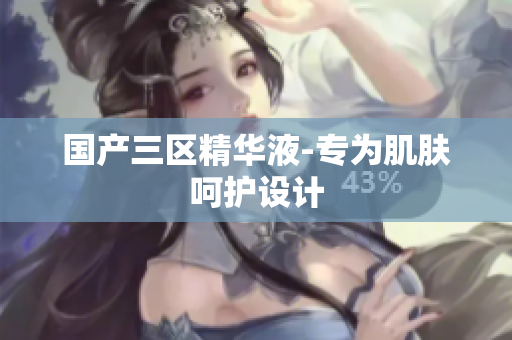 国产三区精华液-专为肌肤呵护设计