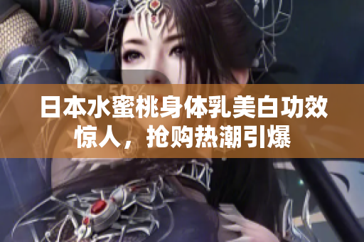 日本水蜜桃身体乳美白功效惊人，抢购热潮引爆