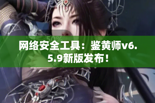 网络安全工具：鉴黄师v6.5.9新版发布！