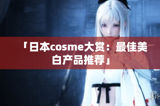 「日本cosme大赏：最佳美白产品推荐」