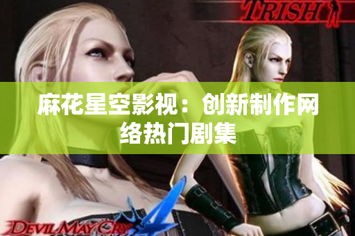 麻花星空影视：创新制作网络热门剧集