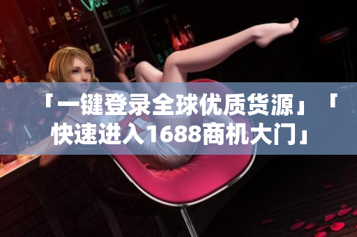 「一键登录全球优质货源」「快速进入1688商机大门」