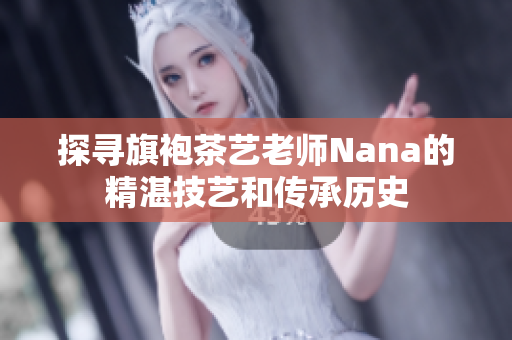 探寻旗袍茶艺老师Nana的精湛技艺和传承历史