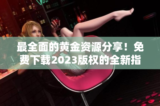 最全面的黄金资源分享！免费下载2023版权的全新指南