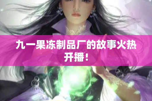 九一果冻制品厂的故事火热开播！