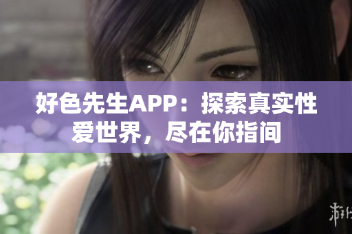 好色先生APP：探索真实性爱世界，尽在你指间