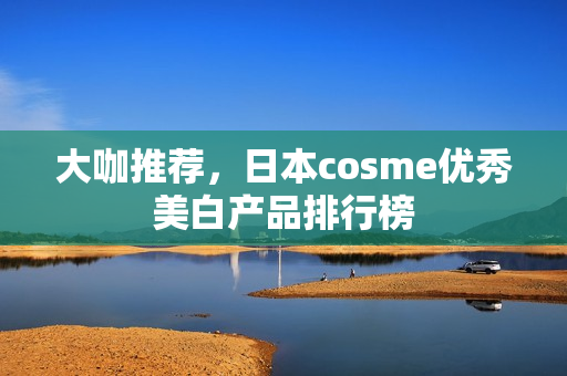 大咖推荐，日本cosme优秀美白产品排行榜