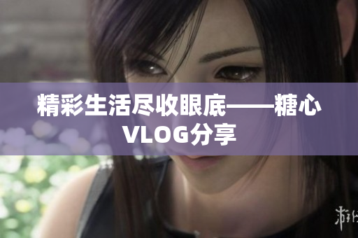 精彩生活尽收眼底——糖心VLOG分享