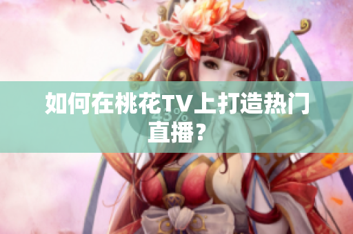 如何在桃花TV上打造热门直播？