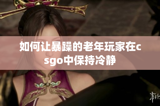 如何让暴躁的老年玩家在csgo中保持冷静