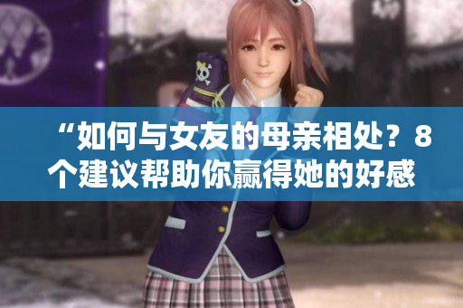 “如何与女友的母亲相处？8个建议帮助你赢得她的好感”