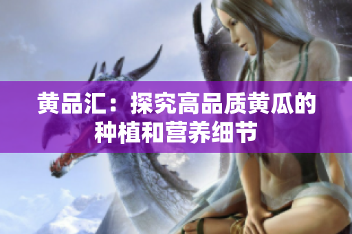 黄品汇：探究高品质黄瓜的种植和营养细节