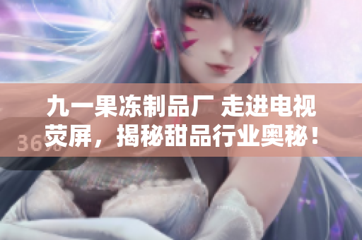 九一果冻制品厂 走进电视荧屏，揭秘甜品行业奥秘！
