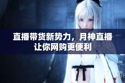 直播带货新势力，月神直播让你网购更便利