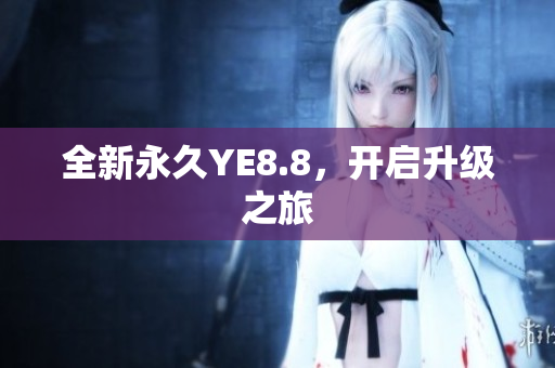 全新永久YE8.8，开启升级之旅