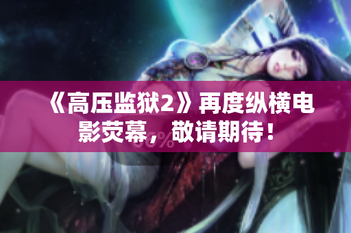 《高压监狱2》再度纵横电影荧幕，敬请期待！