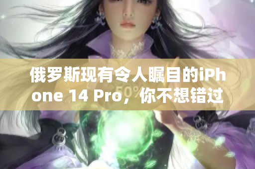 俄罗斯现有令人瞩目的iPhone 14 Pro，你不想错过
