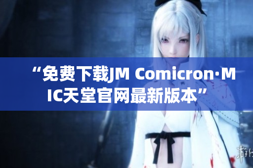 “免费下载JM Comicron·MIC天堂官网最新版本”