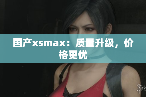 国产xsmax：质量升级，价格更优