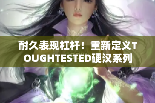 耐久表现杠杆！重新定义TOUGHTESTED硬汉系列