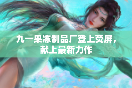 九一果冻制品厂登上荧屏，献上最新力作