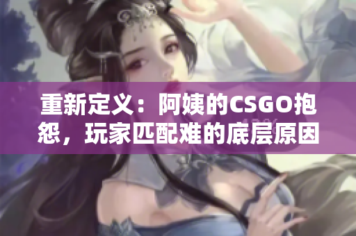 重新定义：阿姨的CSGO抱怨，玩家匹配难的底层原因