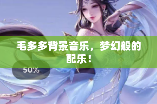 毛多多背景音乐，梦幻般的配乐！