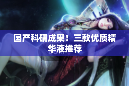 国产科研成果！三款优质精华液推荐