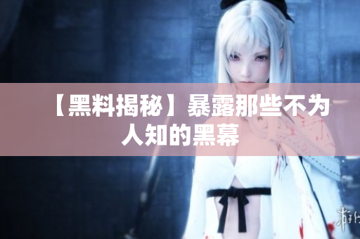 【黑料揭秘】暴露那些不为人知的黑幕