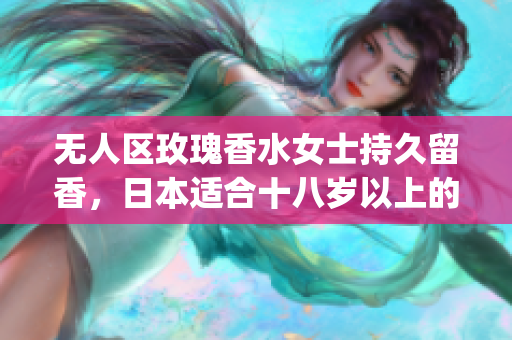 无人区玫瑰香水女士持久留香，日本适合十八岁以上的护肤品男，无线乱码A区B区C区332----tpjg8E9n7A5z
