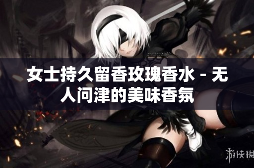 女士持久留香玫瑰香水 - 无人问津的美味香氛