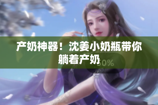 产奶神器！沈姜小奶瓶带你躺着产奶