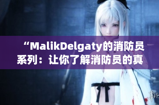 “MalikDelgaty的消防员系列：让你了解消防员的真实工作”
