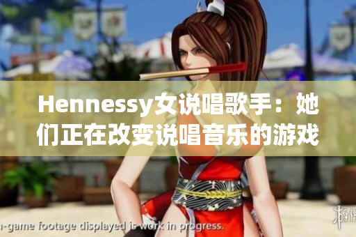 Hennessy女说唱歌手：她们正在改变说唱音乐的游戏规则