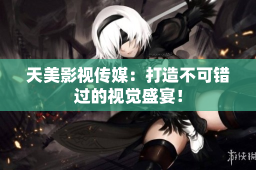 天美影视传媒：打造不可错过的视觉盛宴！