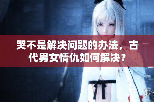 哭不是解决问题的办法，古代男女情仇如何解决？
