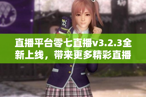 直播平台零七直播v3.2.3全新上线，带来更多精彩直播！