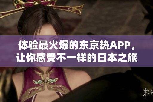体验最火爆的东京热APP，让你感受不一样的日本之旅