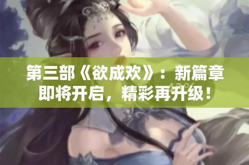 第三部《欲成欢》：新篇章即将开启，精彩再升级！