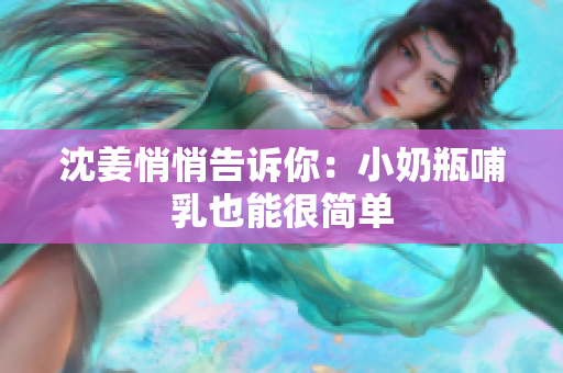 沈姜悄悄告诉你：小奶瓶哺乳也能很简单