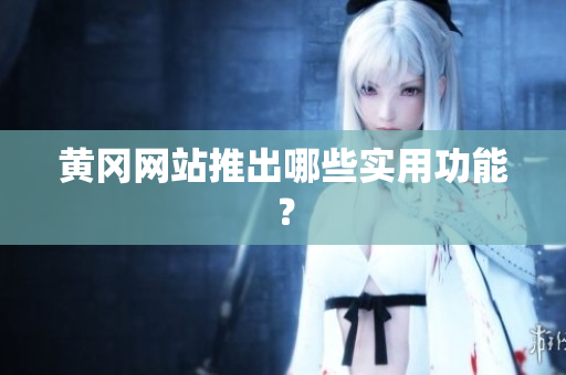 黄冈网站推出哪些实用功能？