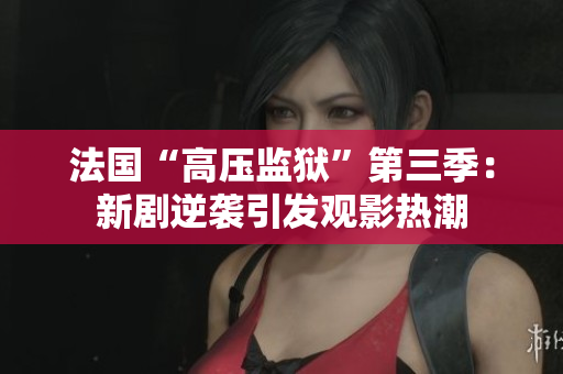 法国“高压监狱”第三季：新剧逆袭引发观影热潮