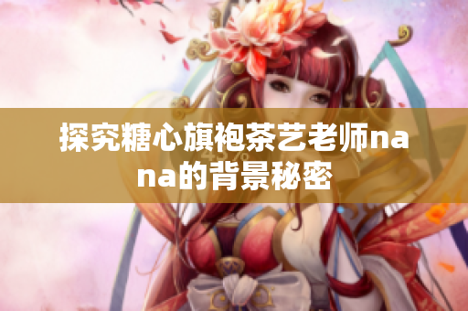 探究糖心旗袍茶艺老师nana的背景秘密